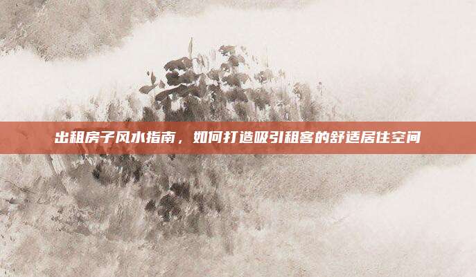 出租房子風(fēng)水指南,，如何打造吸引租客的舒適居住空間