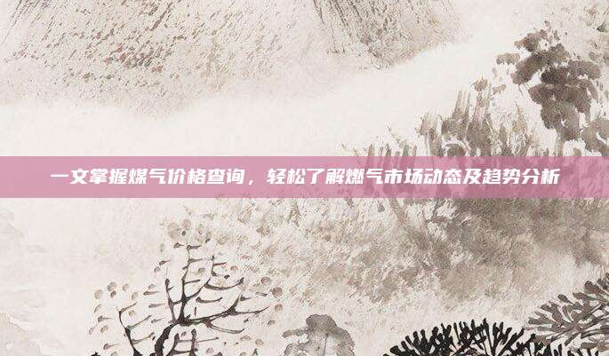 一文掌握煤氣價格查詢，輕松了解燃氣市場動態(tài)及趨勢分析