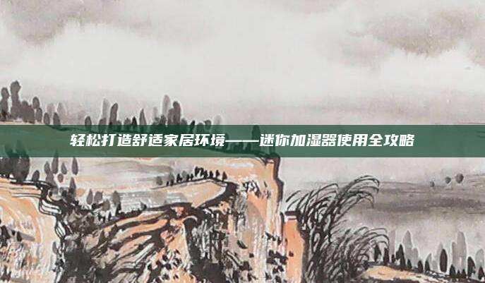 輕松打造舒適家居環(huán)境——迷你加濕器使用全攻略