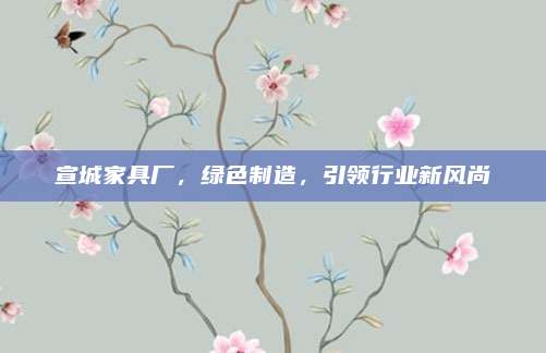 宣城家具廠,，綠色制造，引領行業(yè)新風尚