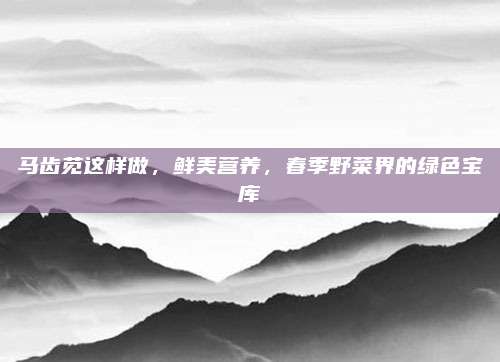 馬齒莧這樣做,，鮮美營養(yǎng),，春季野菜界的綠色寶庫