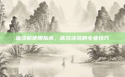 油漆槍使用指南,，高效涂裝的專業(yè)技巧