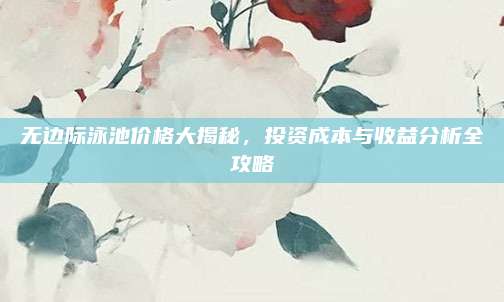 無(wú)邊際泳池價(jià)格大揭秘,，投資成本與收益分析全攻略