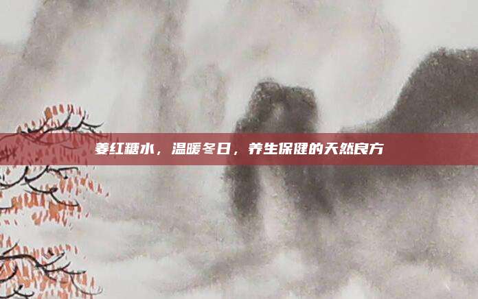 姜紅糖水,，溫暖冬日，養(yǎng)生保健的天然良方