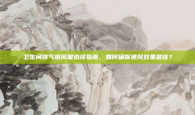 衛(wèi)生間排氣扇風量選擇指南,，如何確保通風效果最佳,？