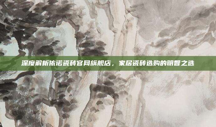 深度解析依諾瓷磚官網(wǎng)旗艦店,家居瓷磚選購的明智之選