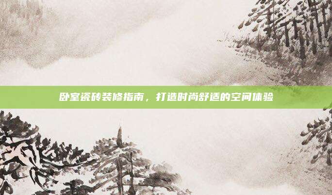 臥室瓷磚裝修指南,打造時尚舒適的空間體驗