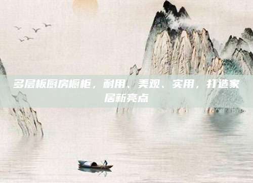 多層板廚房櫥柜,，耐用,、美觀、實用,，打造家居新亮點