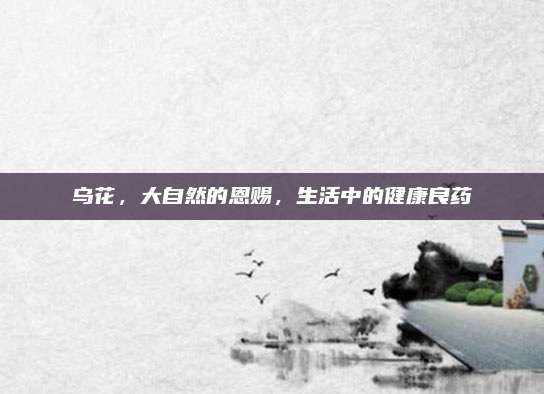 烏花,，大自然的恩賜,，生活中的健康良藥