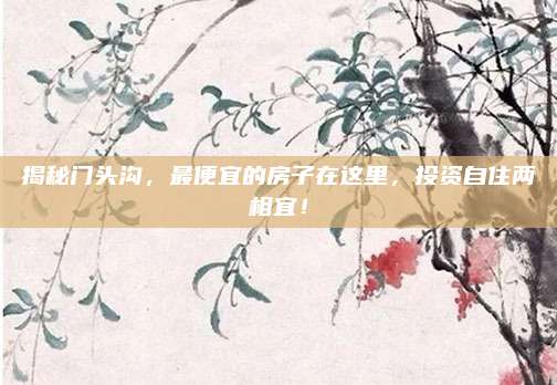 揭秘門頭溝,，最便宜的房子在這里，投資自住兩相宜,！