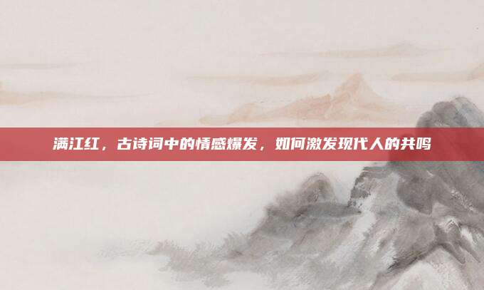 滿江紅,，古詩詞中的情感爆發(fā)，如何激發(fā)現(xiàn)代人的共鳴