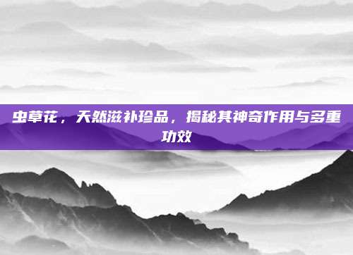 蟲草花,，天然滋補珍品,，揭秘其神奇作用與多重功效