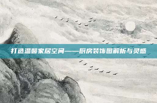 打造溫馨家居空間——廚房裝飾圖解析與靈感