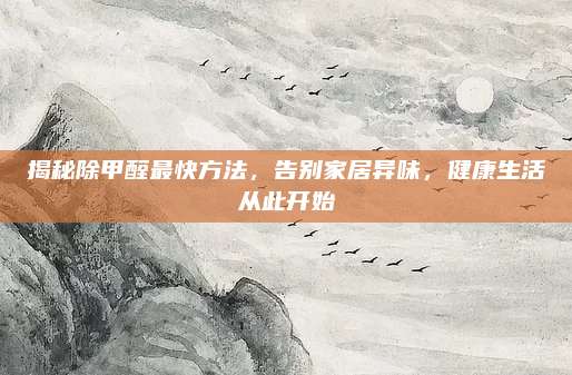 揭秘除甲醛最快方法,，告別家居異味,，健康生活從此開始