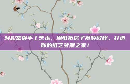 輕松掌握手工藝術(shù),，用紙折房子視頻教程,，打造你的紙藝夢想之家！