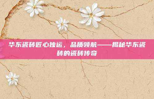 華東瓷磚匠心獨(dú)運(yùn)，品質(zhì)領(lǐng)航——揭秘華東瓷磚的瓷磚傳奇