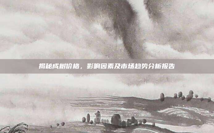 揭秘成樹(shù)價(jià)格,，影響因素及市場(chǎng)趨勢(shì)分析報(bào)告