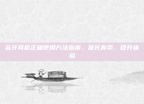 藍(lán)牙耳機(jī)正確使用方法指南,，延長(zhǎng)壽命,，提升體驗(yàn)