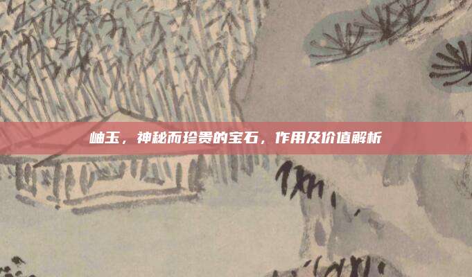 岫玉，神秘而珍貴的寶石,，作用及價(jià)值解析