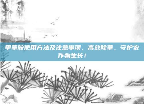 甲草胺使用方法及注意事項(xiàng)，高效除草,，守護(hù)農(nóng)作物生長(zhǎng),！