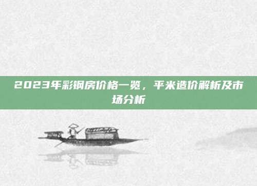 2023年彩鋼房?jī)r(jià)格一覽,，平米造價(jià)解析及市場(chǎng)分析