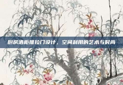 廚房酒柜推拉門(mén)設(shè)計(jì),，空間利用的藝術(shù)與時(shí)尚