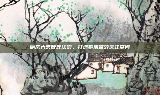 廚房六常管理法則，打造整潔高效烹飪空間