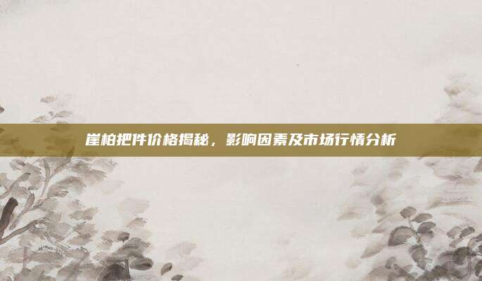 崖柏把件價格揭秘，影響因素及市場行情分析