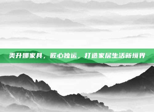 美升娜家具,，匠心獨運，打造家居生活新境界