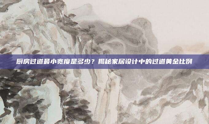 廚房過道最小寬度是多少,？揭秘家居設(shè)計中的過道黃金比例