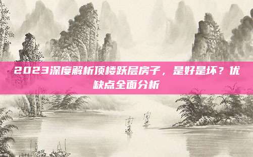 2023深度解析頂樓躍層房子,，是好是壞,？優(yōu)缺點全面分析