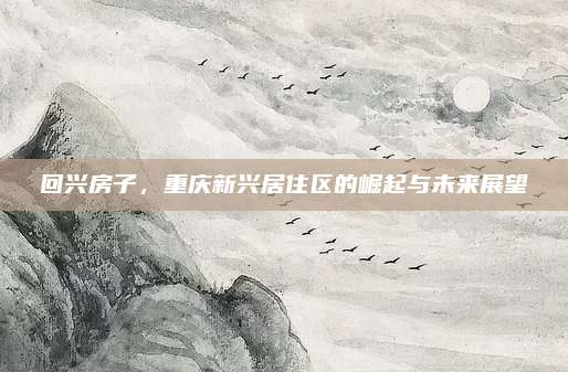 回興房子，重慶新興居住區(qū)的崛起與未來展望