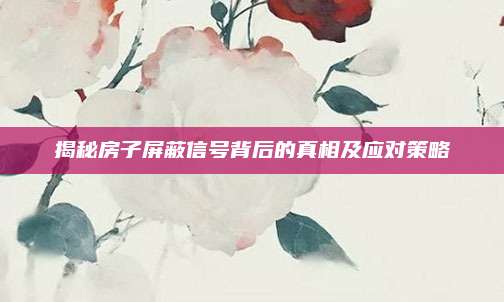 揭秘房子屏蔽信號(hào)背后的真相及應(yīng)對(duì)策略
