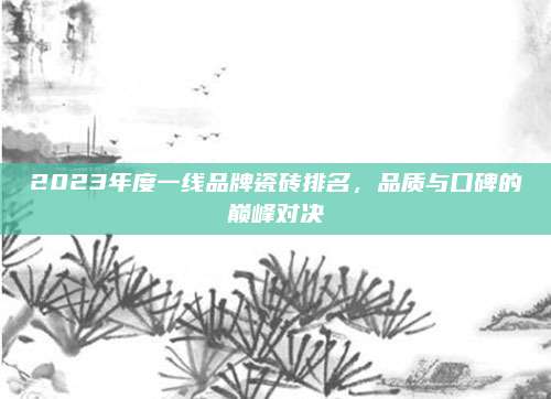 2023年度一線品牌瓷磚排名,，品質(zhì)與口碑的巔峰對(duì)決