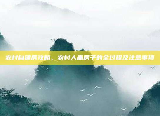 農(nóng)村自建房攻略，農(nóng)村人蓋房子的全過程及注意事項(xiàng)