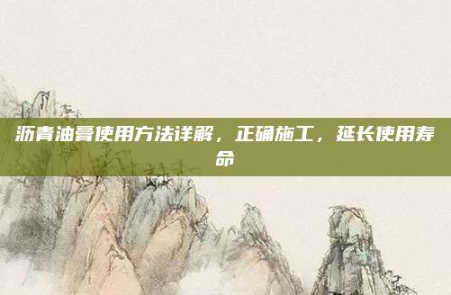 瀝青油膏使用方法詳解，正確施工,，延長(zhǎng)使用壽命