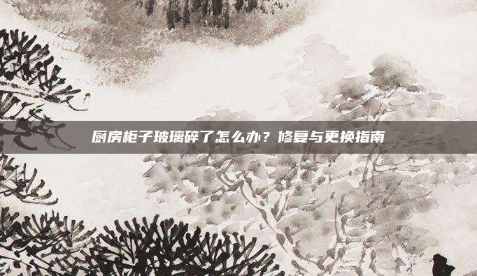 廚房柜子玻璃碎了怎么辦,？修復(fù)與更換指南