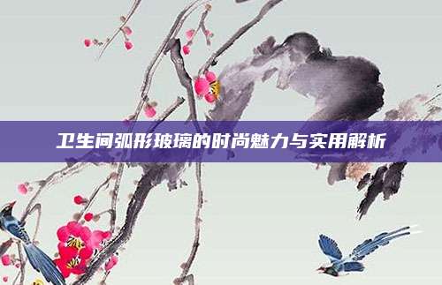 衛(wèi)生間弧形玻璃的時(shí)尚魅力與實(shí)用解析