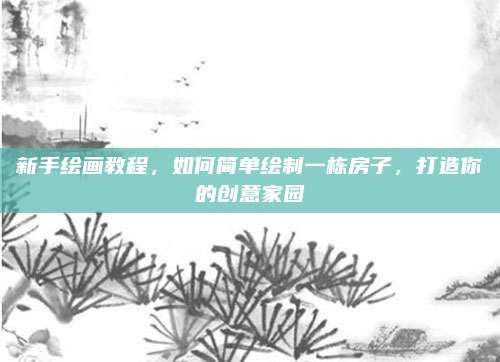 新手繪畫教程,，如何簡單繪制一棟房子,，打造你的創(chuàng)意家園
