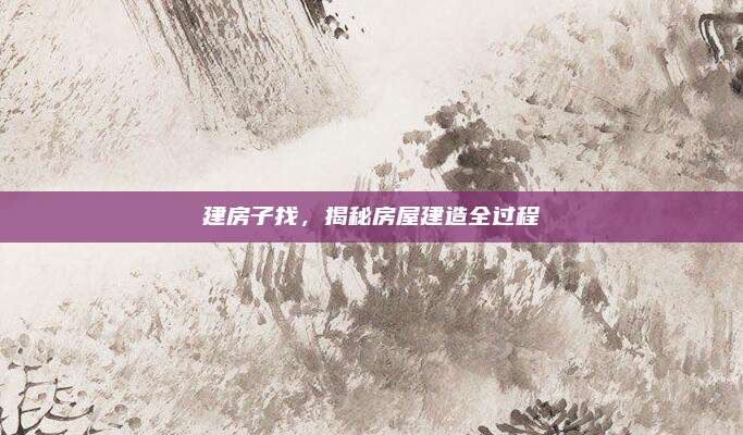 建房子找,，揭秘房屋建造全過程