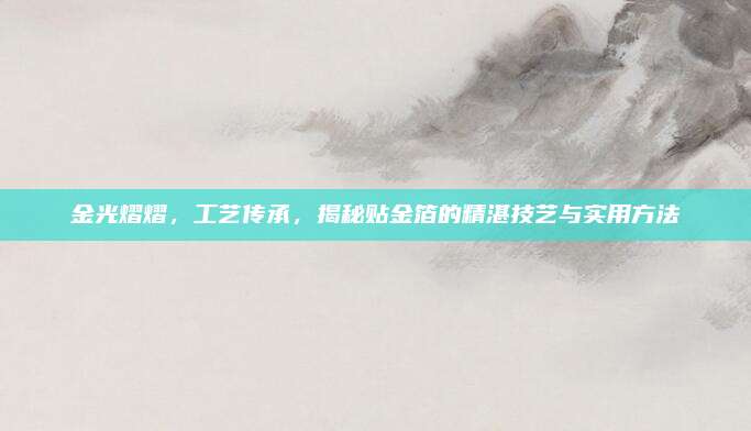 金光熠熠,，工藝傳承,，揭秘貼金箔的精湛技藝與實用方法