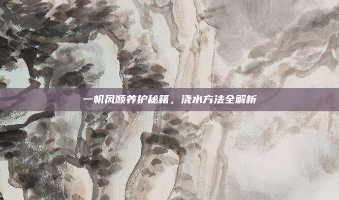 一帆風順養(yǎng)護秘籍,，澆水方法全解析