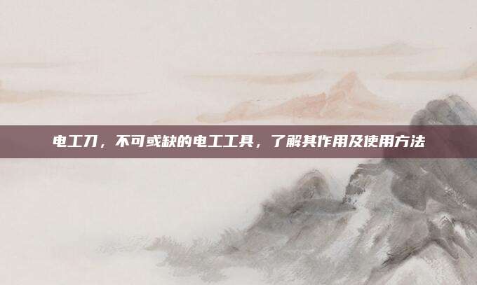電工刀,，不可或缺的電工工具,，了解其作用及使用方法