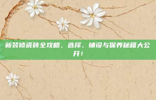 新裝修瓷磚全攻略，選擇,、鋪設與保養(yǎng)秘籍大公開,！