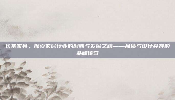 長基家具,，探索家居行業(yè)的創(chuàng)新與發(fā)展之路——品質與設計并存的品牌傳奇