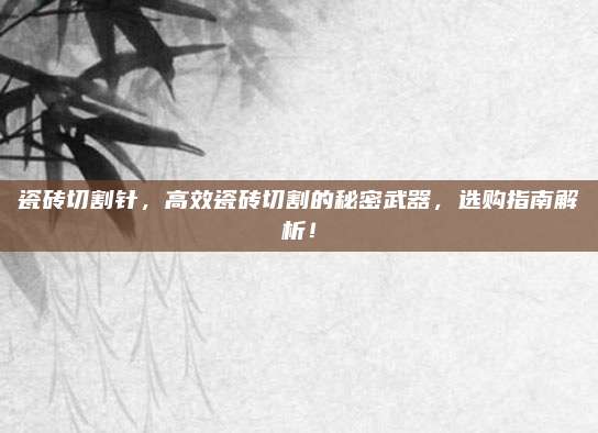 瓷磚切割針，高效瓷磚切割的秘密武器,，選購(gòu)指南解析,！