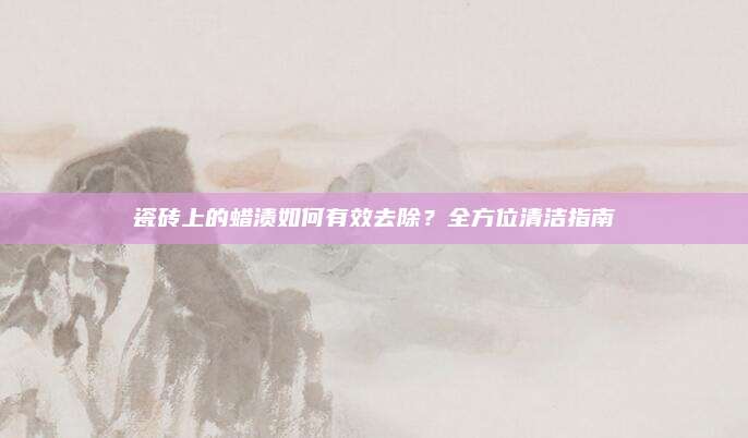 瓷磚上的蠟漬如何有效去除,？全方位清潔指南