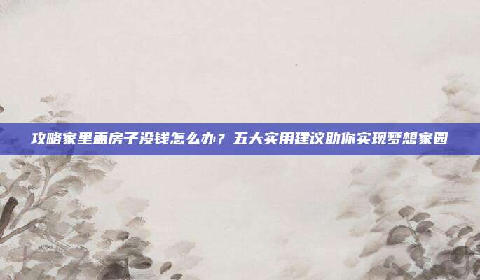 攻略家里蓋房子沒(méi)錢(qián)怎么辦,？五大實(shí)用建議助你實(shí)現(xiàn)夢(mèng)想家園