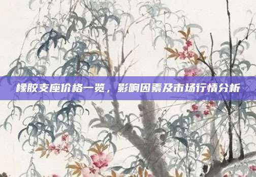 橡膠支座價(jià)格一覽,，影響因素及市場(chǎng)行情分析
