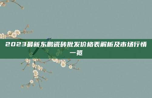 2023最新東鵬瓷磚批發(fā)價(jià)格表解析及市場(chǎng)行情一覽